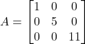 A = \begin{bmatrix}1&0&0 \\0&5&0\\0&0&11\end{bmatrix}