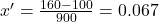  x' = \frac{160 - 100}{900} = 0.067 