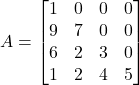 A = \begin{bmatrix}1&0&0 &0\\9&7&0&0\\6&2&3&0\\1&2&4 &5\end{bmatrix}